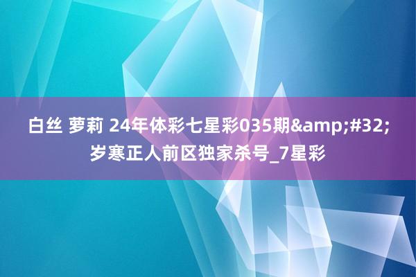 白丝 萝莉 24年体彩七星彩035期&#32;岁寒正人前区独家杀号_7星彩