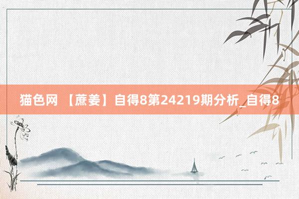 猫色网 【蔗姜】自得8第24219期分析_自得8