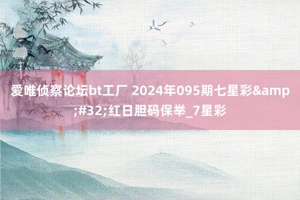 爱唯侦察论坛bt工厂 2024年095期七星彩&#32;红日胆码保举_7星彩