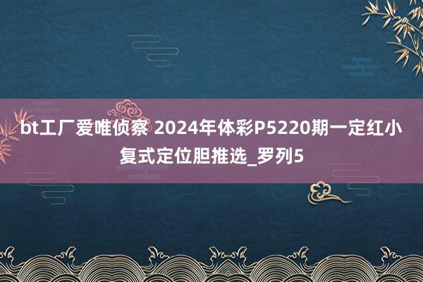 bt工厂爱唯侦察 2024年体彩P5220期一定红小复式定位胆推选_罗列5