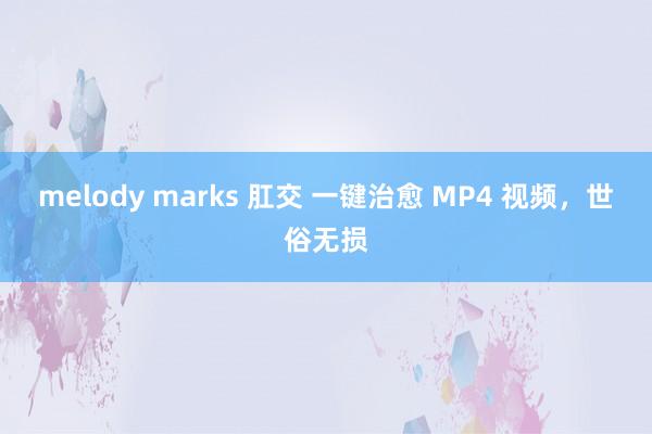 melody marks 肛交 一键治愈 MP4 视频，世俗无损