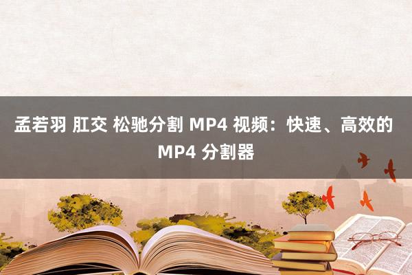 孟若羽 肛交 松驰分割 MP4 视频：快速、高效的 MP4 分割器