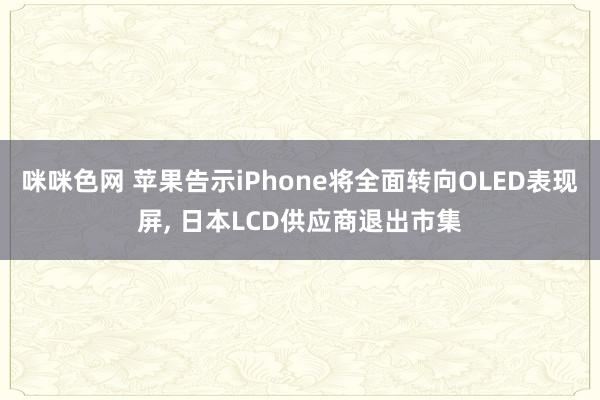 咪咪色网 苹果告示iPhone将全面转向OLED表现屏， 日本LCD供应商退出市集