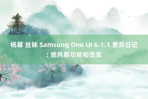 杨幂 丝袜 Samsung One UI 6.1.1 更异日记: 统共新功能和改变