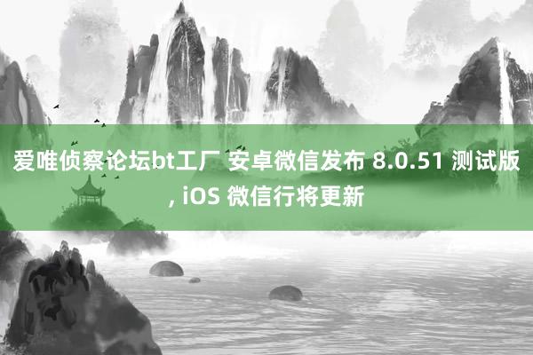 爱唯侦察论坛bt工厂 安卓微信发布 8.0.51 测试版， iOS 微信行将更新