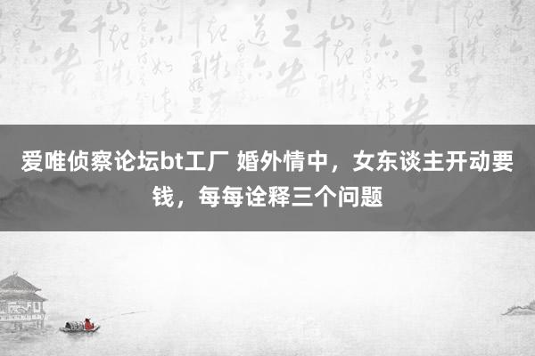 爱唯侦察论坛bt工厂 婚外情中，女东谈主开动要钱，每每诠释三个问题