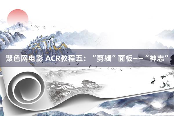 聚色网电影 ACR教程五：“剪辑”面板——“神志”