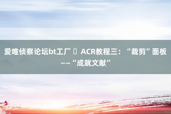 爱唯侦察论坛bt工厂 ​ACR教程三：“裁剪”面板——“成就文献”