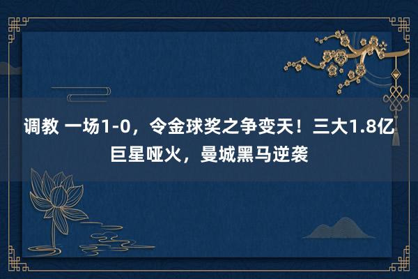 调教 一场1-0，令金球奖之争变天！三大1.8亿巨星哑火，曼城黑马逆袭