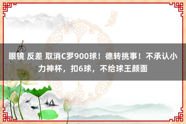 眼镜 反差 取消C罗900球！德转挑事！不承认小力神杯，扣6球，不给球王颜面