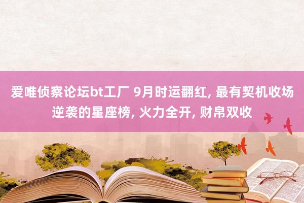 爱唯侦察论坛bt工厂 9月时运翻红， 最有契机收场逆袭的星座榜， 火力全开， 财帛双收