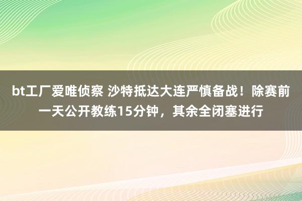 bt工厂爱唯侦察 沙特抵达大连严慎备战！除赛前一天公开教练15分钟，其余全闭塞进行