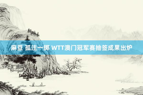 麻豆 孤注一掷 WTT澳门冠军赛抽签成果出炉