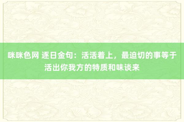 咪咪色网 逐日金句：活活着上，最迫切的事等于活出你我方的特质和味谈来