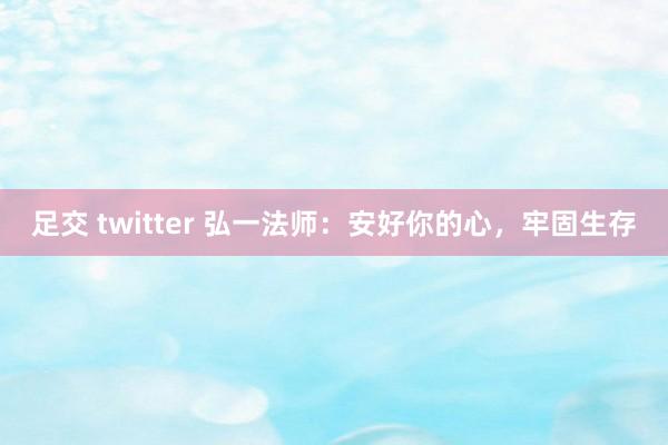 足交 twitter 弘一法师：安好你的心，牢固生存