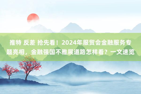 推特 反差 抢先看！2024年服贸会金融服务专题亮相，金融强国不雅展道路怎样看？一文速览