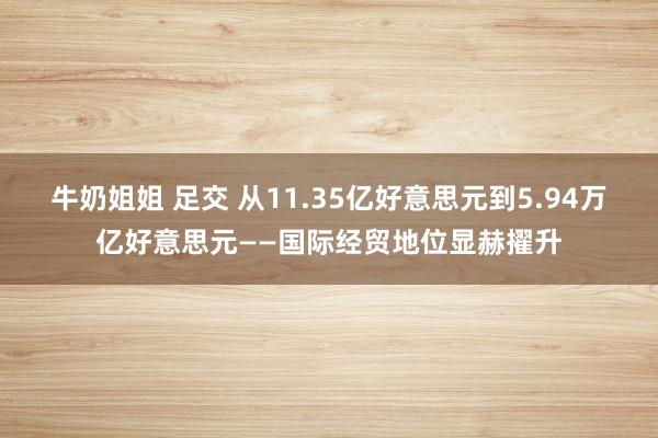 牛奶姐姐 足交 从11.35亿好意思元到5.94万亿好意思元——国际经贸地位显赫擢升