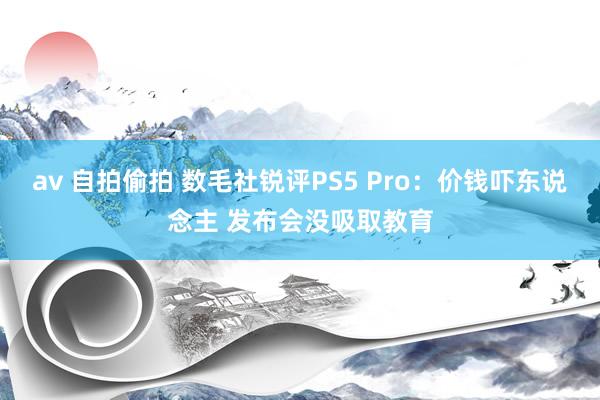 av 自拍偷拍 数毛社锐评PS5 Pro：价钱吓东说念主 发布会没吸取教育