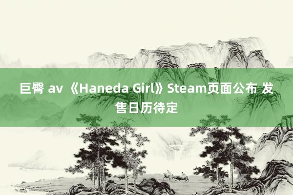 巨臀 av 《Haneda Girl》Steam页面公布 发售日历待定