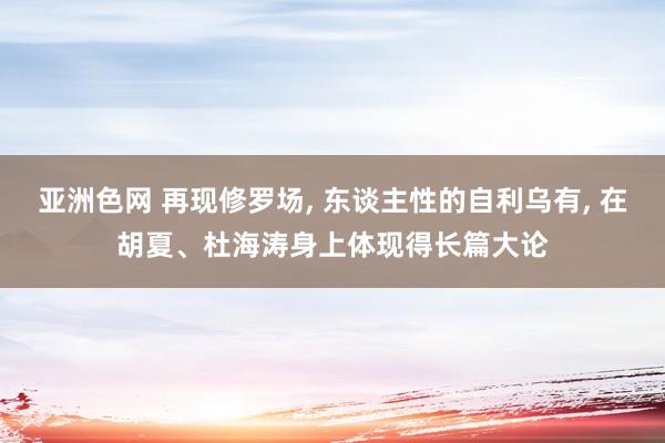 亚洲色网 再现修罗场， 东谈主性的自利乌有， 在胡夏、杜海涛身上体现得长篇大论