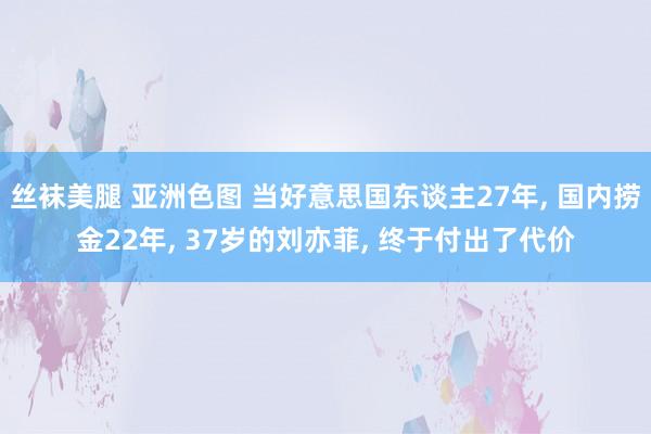 丝袜美腿 亚洲色图 当好意思国东谈主27年， 国内捞金22年， 37岁的刘亦菲， 终于付出了代价