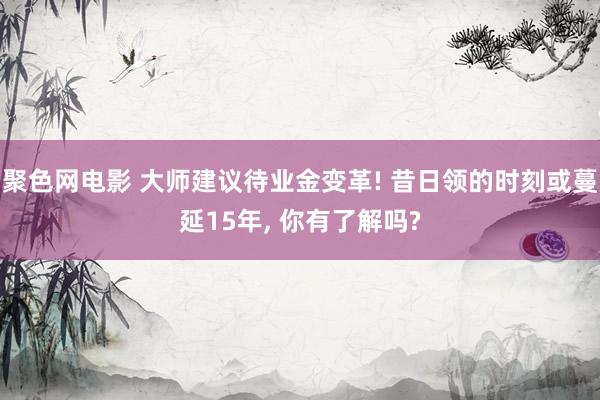 聚色网电影 大师建议待业金变革! 昔日领的时刻或蔓延15年， 你有了解吗?