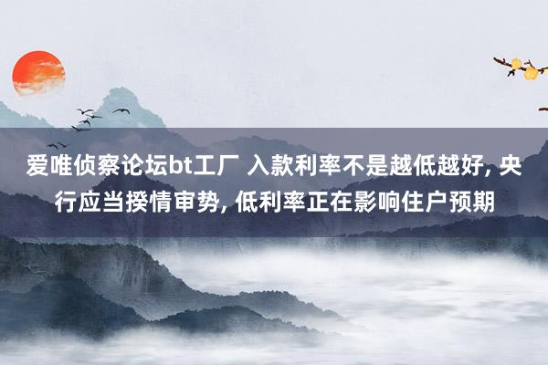 爱唯侦察论坛bt工厂 入款利率不是越低越好， 央行应当揆情审势， 低利率正在影响住户预期