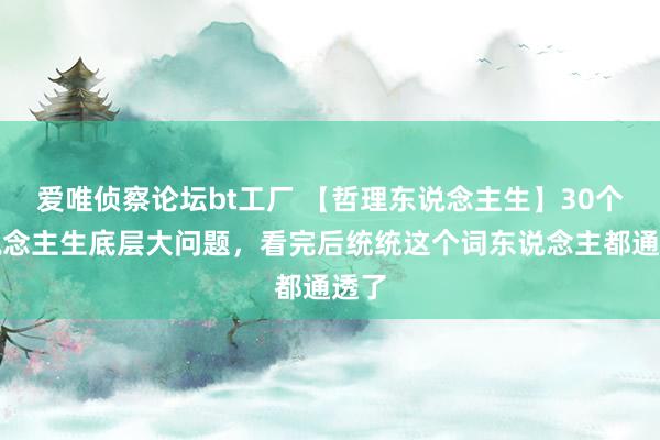 爱唯侦察论坛bt工厂 【哲理东说念主生】30个东说念主生底层大问题，看完后统统这个词东说念主都通透了