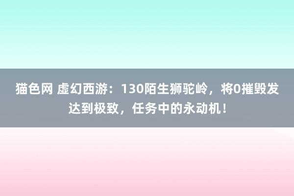 猫色网 虚幻西游：130陌生狮驼岭，将0摧毁发达到极致，任务中的永动机！