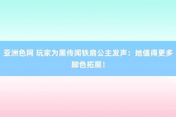 亚洲色网 玩家为黑传闻铁扇公主发声：她值得更多脚色拓展！