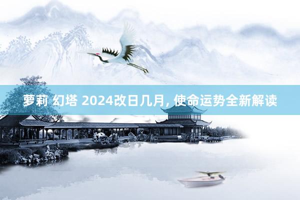 萝莉 幻塔 2024改日几月， 使命运势全新解读