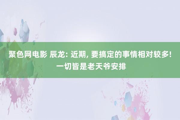 聚色网电影 辰龙: 近期， 要搞定的事情相对较多! 一切皆是老天爷安排