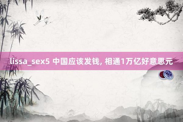 lissa_sex5 中国应该发钱， 相通1万亿好意思元