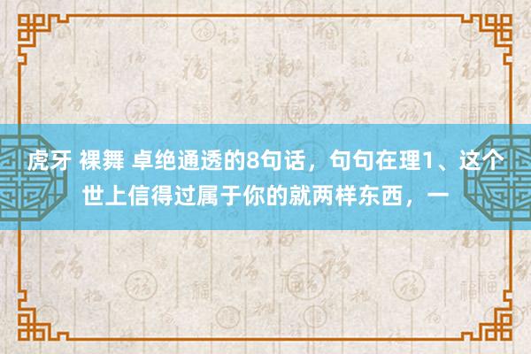 虎牙 裸舞 卓绝通透的8句话，句句在理1、这个世上信得过属于你的就两样东西，一