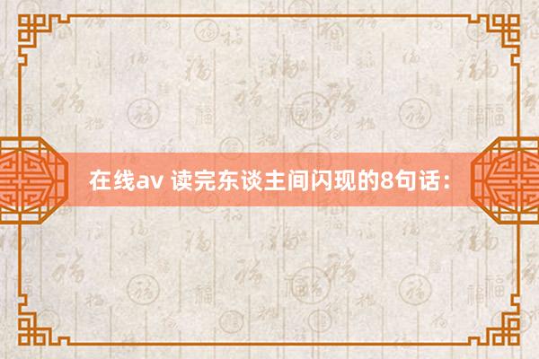 在线av 读完东谈主间闪现的8句话：