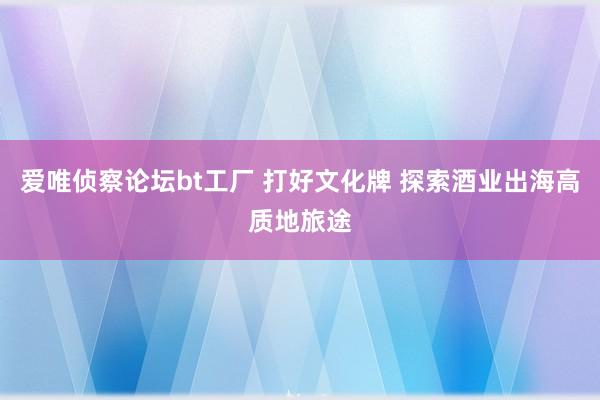 爱唯侦察论坛bt工厂 打好文化牌 探索酒业出海高质地旅途