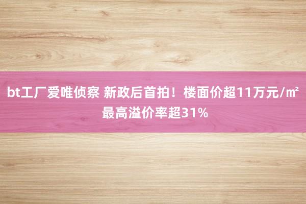 bt工厂爱唯侦察 新政后首拍！楼面价超11万元/㎡ 最高溢价率超31%