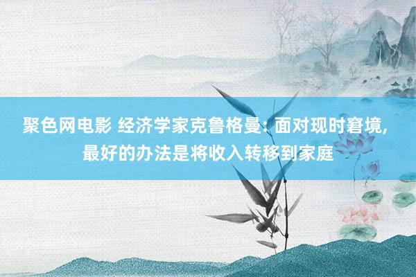 聚色网电影 经济学家克鲁格曼: 面对现时窘境， 最好的办法是将收入转移到家庭