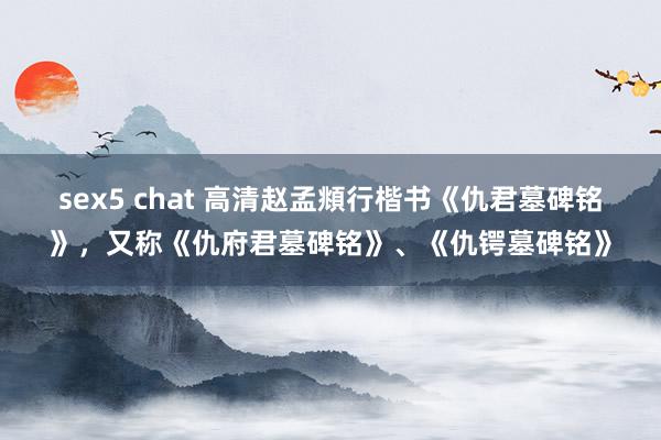 sex5 chat 高清赵孟頫行楷书《仇君墓碑铭》，又称《仇府君墓碑铭》、《仇锷墓碑铭》