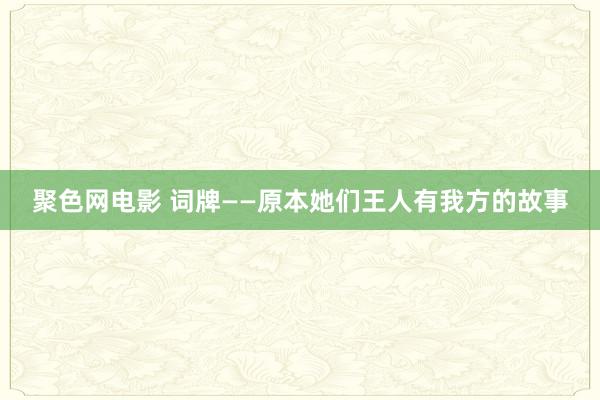 聚色网电影 词牌——原本她们王人有我方的故事