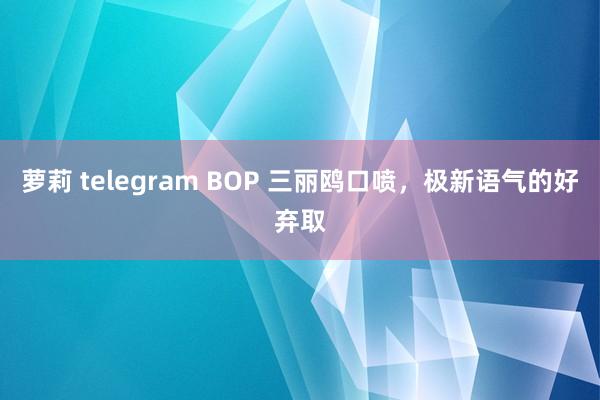 萝莉 telegram BOP 三丽鸥口喷，极新语气的好弃取