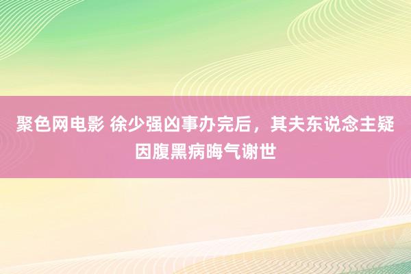 聚色网电影 徐少强凶事办完后，其夫东说念主疑因腹黑病晦气谢世