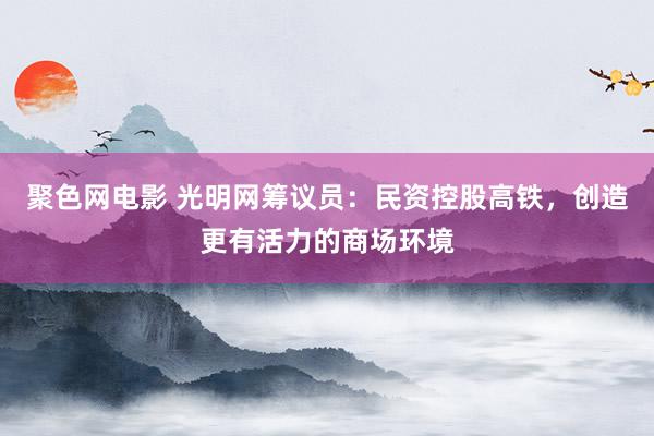 聚色网电影 光明网筹议员：民资控股高铁，创造更有活力的商场环境