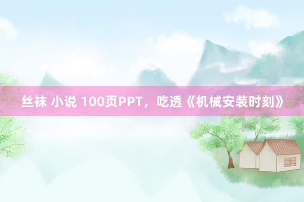 丝袜 小说 100页PPT，吃透《机械安装时刻》