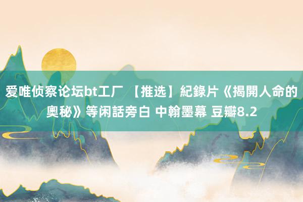 爱唯侦察论坛bt工厂 【推选】紀錄片《揭開人命的奧秘》等闲話旁白 中翰墨幕 豆瓣8.2