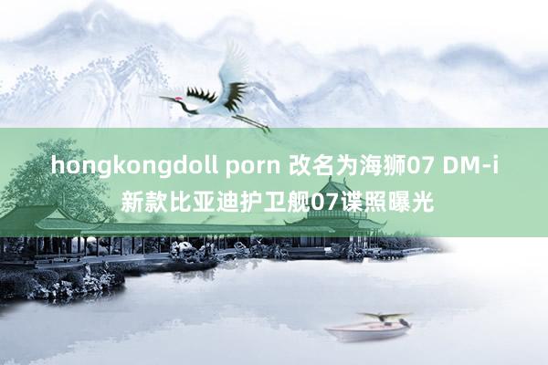 hongkongdoll porn 改名为海狮07 DM-i 新款比亚迪护卫舰07谍照曝光