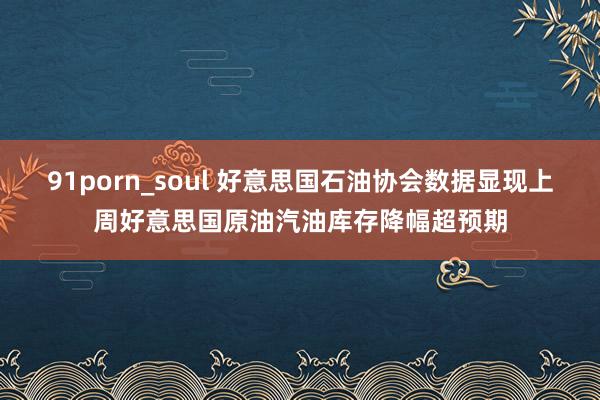 91porn_soul 好意思国石油协会数据显现上周好意思国原油汽油库存降幅超预期