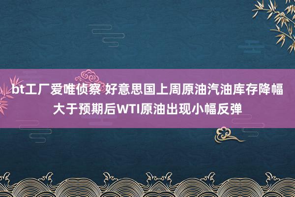 bt工厂爱唯侦察 好意思国上周原油汽油库存降幅大于预期后WTI原油出现小幅反弹