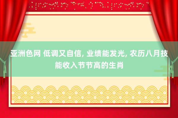 亚洲色网 低调又自信, 业绩能发光, 农历八月技能收入节节高的生肖