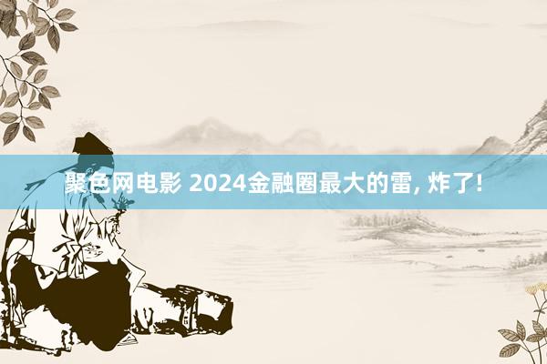 聚色网电影 2024金融圈最大的雷, 炸了!